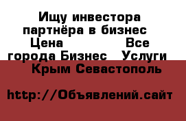 Ищу инвестора-партнёра в бизнес › Цена ­ 500 000 - Все города Бизнес » Услуги   . Крым,Севастополь